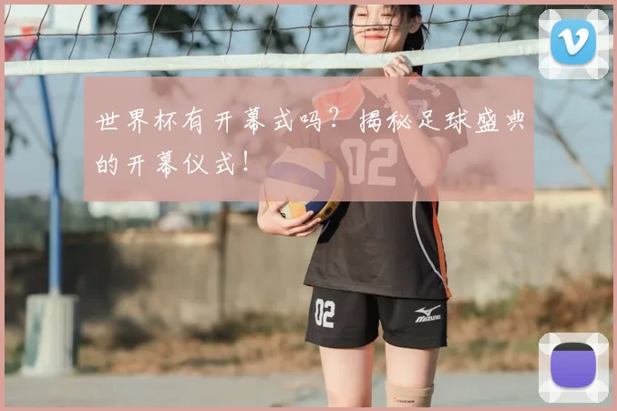 世界杯有开幕式吗？揭秘足球盛典的开幕仪式！