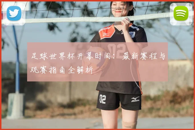 足球世界杯开幕时间：最新赛程与观赛指南全解析