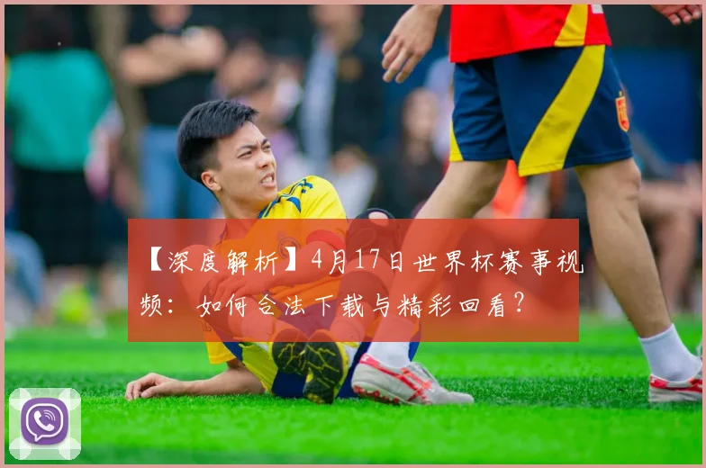 【深度解析】4月17日世界杯赛事视频:如何合法下载与精彩回看?