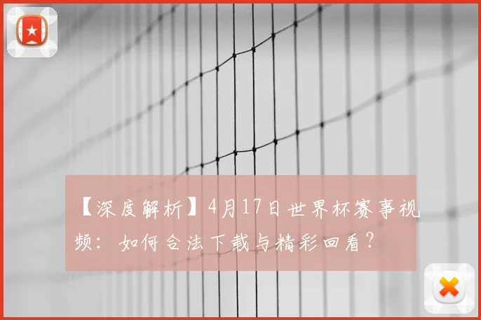 【深度解析】4月17日世界杯赛事视频：如何合法下载与精彩回看？