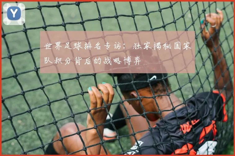世界足球排名专访：独家揭秘国家队积分背后的战略博弈