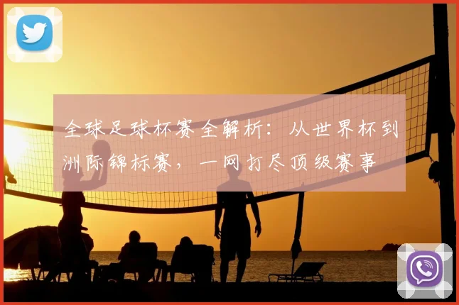 全球足球杯赛全解析：从世界杯到洲际锦标赛，一网打尽顶级赛事